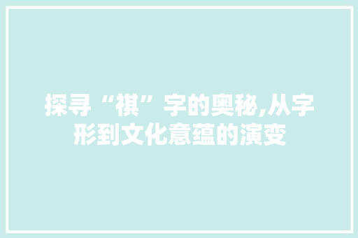 探寻“祺”字的奥秘,从字形到文化意蕴的演变