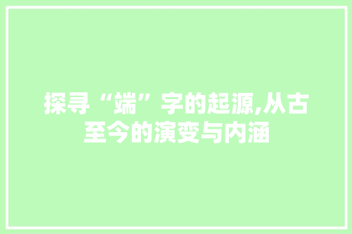 探寻“端”字的起源,从古至今的演变与内涵