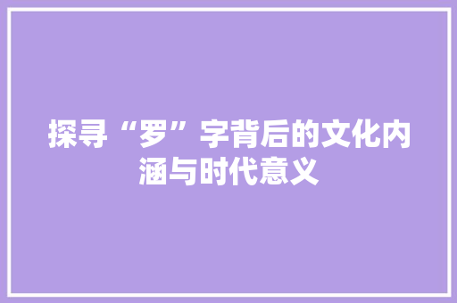 探寻“罗”字背后的文化内涵与时代意义 职场应用