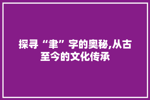 探寻“聿”字的奥秘,从古至今的文化传承