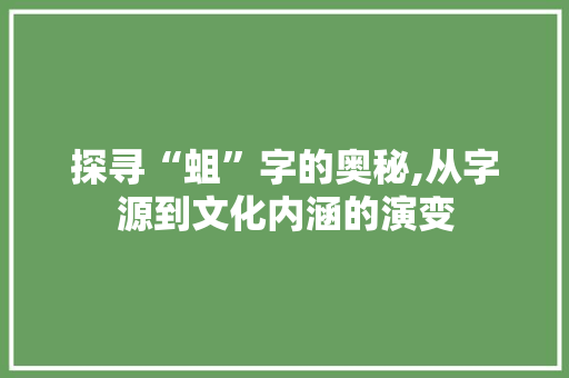 探寻“蛆”字的奥秘,从字源到文化内涵的演变