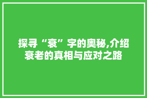 探寻“衰”字的奥秘,介绍衰老的真相与应对之路 范文资源