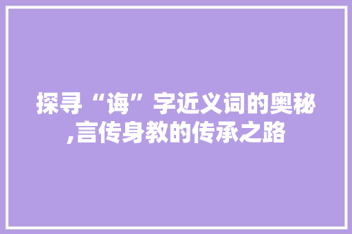 探寻“诲”字近义词的奥秘,言传身教的传承之路