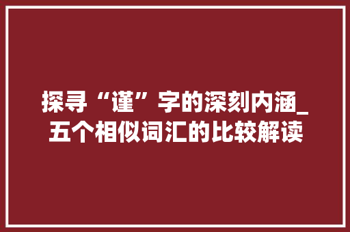 探寻“谨”字的深刻内涵_五个相似词汇的比较解读