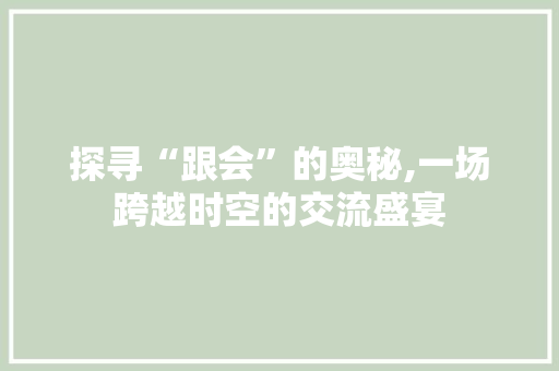 探寻“跟会”的奥秘,一场跨越时空的交流盛宴