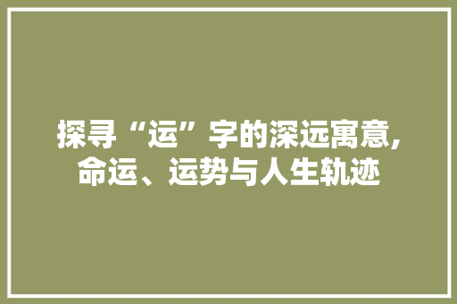 探寻“运”字的深远寓意,命运、运势与人生轨迹