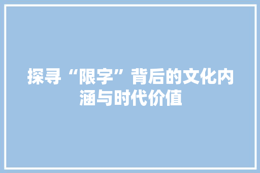 探寻“限字”背后的文化内涵与时代价值