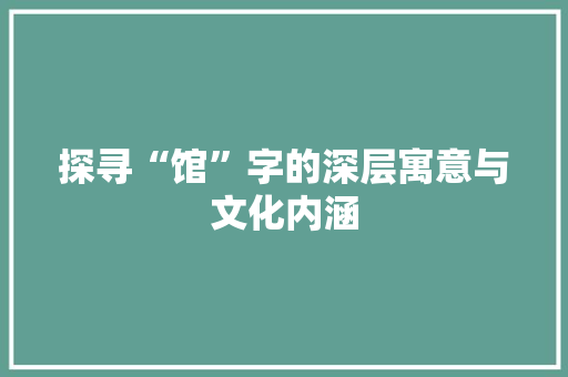 探寻“馆”字的深层寓意与文化内涵 职场应用