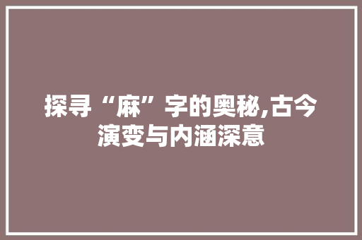 探寻“麻”字的奥秘,古今演变与内涵深意 合同协议