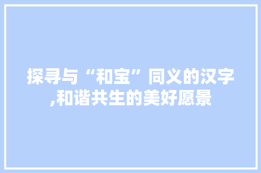 探寻与“和宝”同义的汉字,和谐共生的美好愿景 范文参考