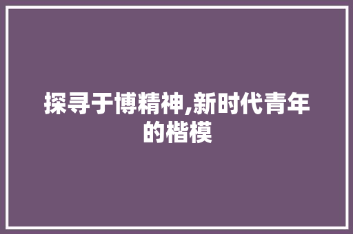 探寻于博精神,新时代青年的楷模