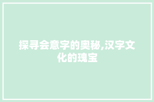 探寻会意字的奥秘,汉字文化的瑰宝 范文精选网