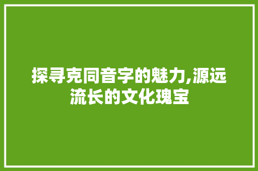 探寻克同音字的魅力,源远流长的文化瑰宝