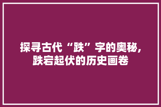 探寻古代“跌”字的奥秘,跌宕起伏的历史画卷 合同协议