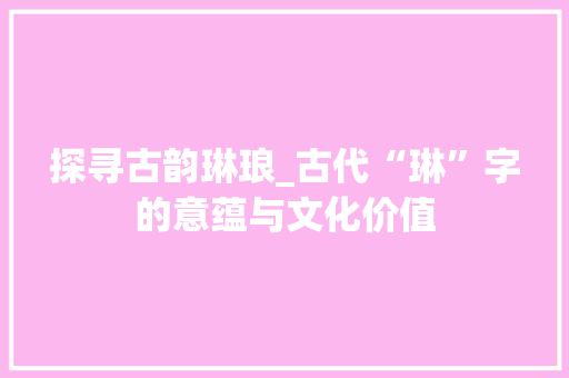 探寻古韵琳琅_古代“琳”字的意蕴与文化价值