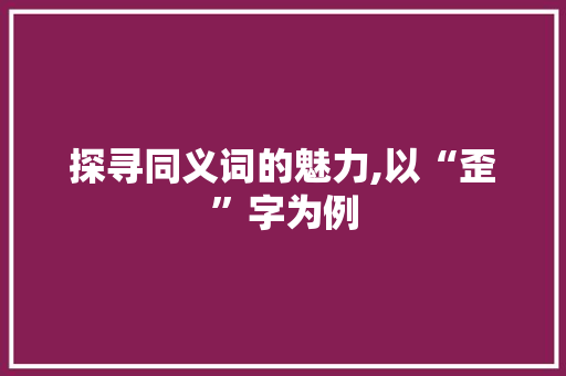 探寻同义词的魅力,以“歪”字为例