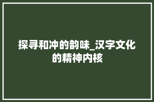 探寻和冲的韵味_汉字文化的精神内核