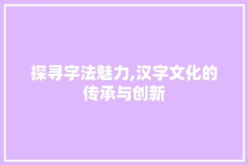 探寻字法魅力,汉字文化的传承与创新