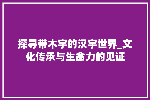 探寻带木字的汉字世界_文化传承与生命力的见证
