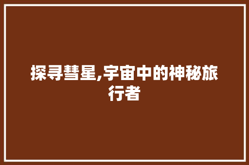 探寻彗星,宇宙中的神秘旅行者