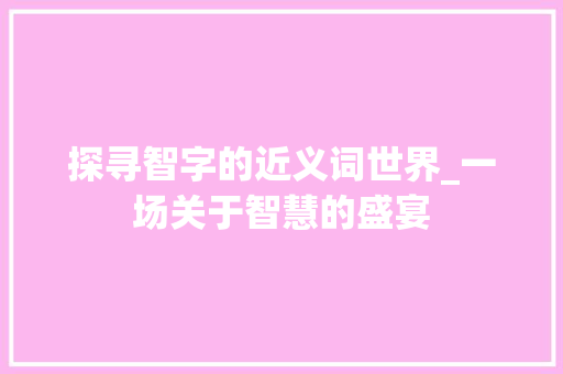 探寻智字的近义词世界_一场关于智慧的盛宴