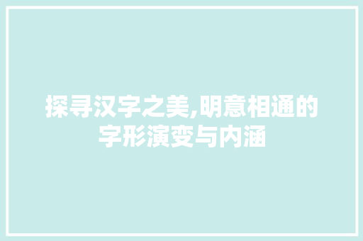 探寻汉字之美,明意相通的字形演变与内涵 范文宝典