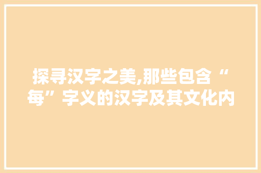探寻汉字之美,那些包含“每”字义的汉字及其文化内涵