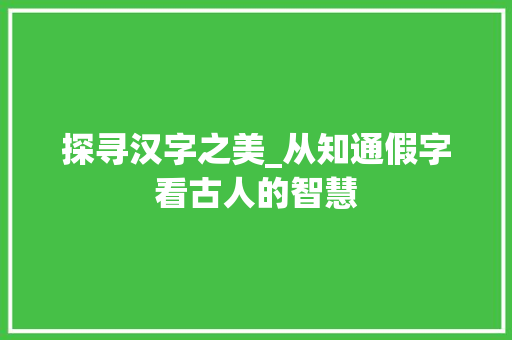 探寻汉字之美_从知通假字看古人的智慧