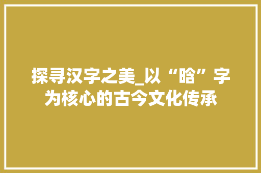 探寻汉字之美_以“晗”字为核心的古今文化传承