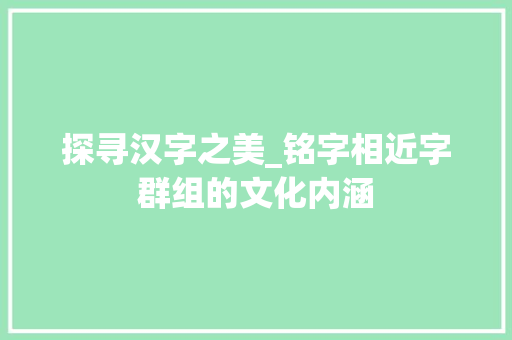探寻汉字之美_铭字相近字群组的文化内涵