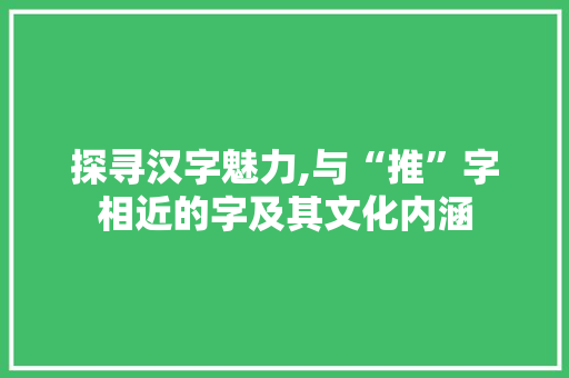探寻汉字魅力,与“推”字相近的字及其文化内涵