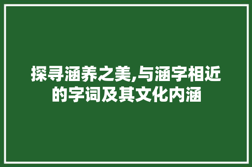 探寻涵养之美,与涵字相近的字词及其文化内涵 范文精选网