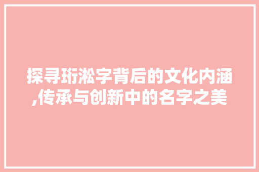 探寻珩淞字背后的文化内涵,传承与创新中的名字之美 合同协议