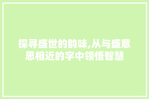 探寻盛世的韵味,从与盛意思相近的字中领悟智慧