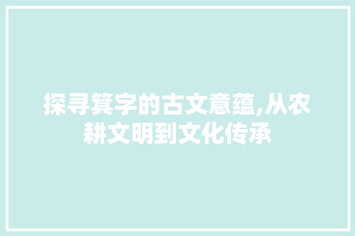 探寻箕字的古文意蕴,从农耕文明到文化传承