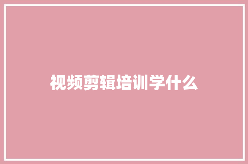 视频剪辑培训学什么
