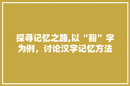探寻记忆之路,以“豁”字为例，讨论汉字记忆方法
