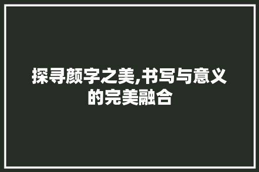 探寻颜字之美,书写与意义的完美融合