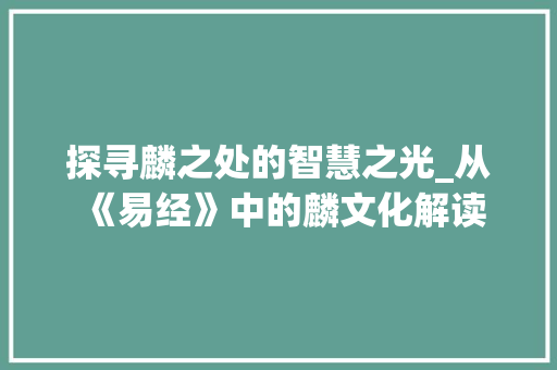 探寻麟之处的智慧之光_从《易经》中的麟文化解读