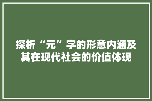 探析“元”字的形意内涵及其在现代社会的价值体现