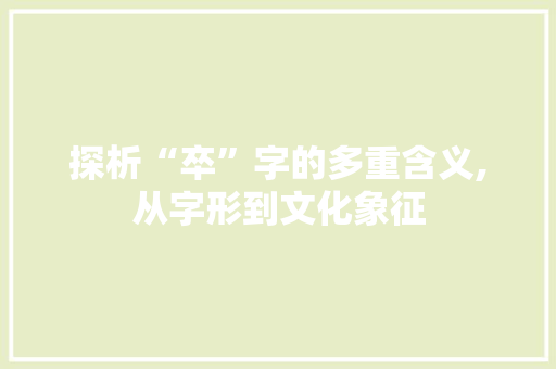 探析“卒”字的多重含义,从字形到文化象征