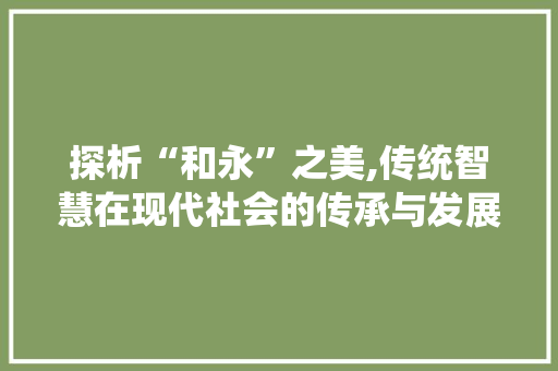 探析“和永”之美,传统智慧在现代社会的传承与发展