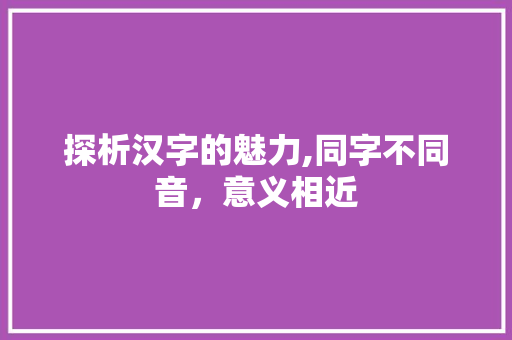 探析汉字的魅力,同字不同音，意义相近