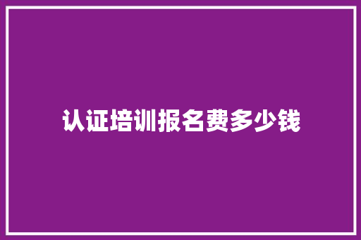 认证培训报名费多少钱