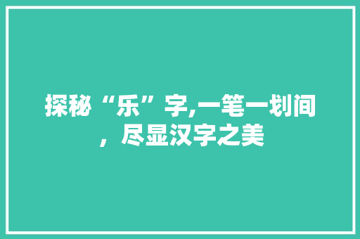 探秘“乐”字,一笔一划间，尽显汉字之美