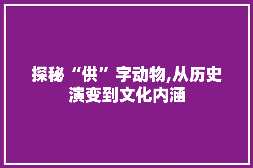 探秘“供”字动物,从历史演变到文化内涵