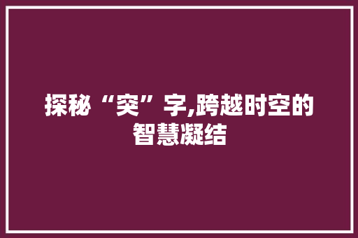探秘“突”字,跨越时空的智慧凝结