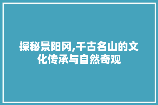 探秘景阳冈,千古名山的文化传承与自然奇观