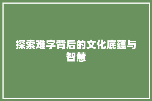 探索难字背后的文化底蕴与智慧 范文之家