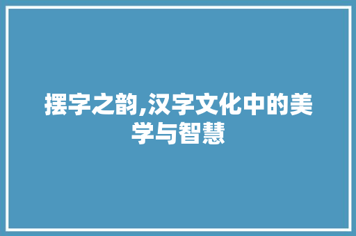 摆字之韵,汉字文化中的美学与智慧